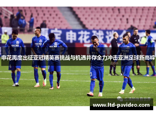 申花再度出征亚冠精英赛挑战与机遇并存全力冲击亚洲足球新高峰
