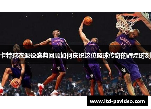 卡特球衣退役盛典回顾如何庆祝这位篮球传奇的辉煌时刻