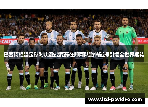巴西阿根廷足球对决激战复赛在即两队激情碰撞引爆全世界期待