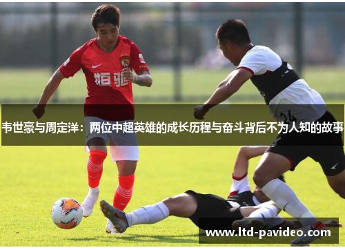 韦世豪与周定洋：两位中超英雄的成长历程与奋斗背后不为人知的故事