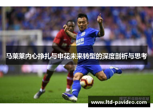 马莱莱内心挣扎与申花未来转型的深度剖析与思考 马莱莱内心挣扎与申花未来转型的深度剖析与思考
