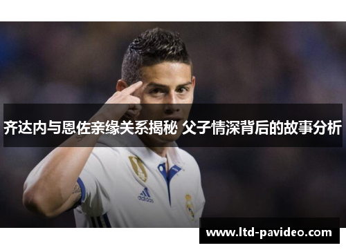 齐达内与恩佐亲缘关系揭秘 父子情深背后的故事分析 齐达内与恩佐亲缘关系揭秘 父子情深背后的故事分析