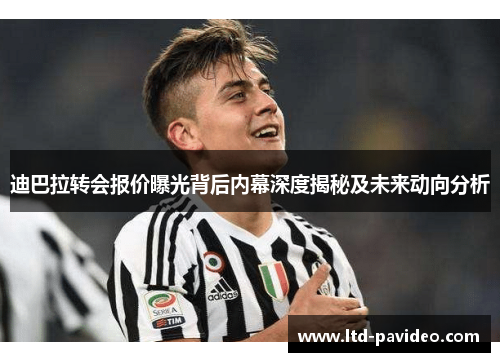 迪巴拉转会报价曝光背后内幕深度揭秘及未来动向分析