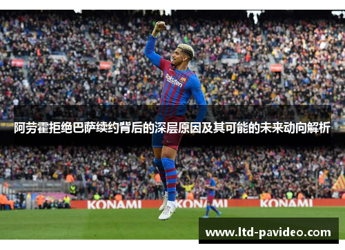 阿劳霍拒绝巴萨续约背后的深层原因及其可能的未来动向解析 阿劳霍拒绝巴萨续约背后的深层原因及其可能的未来动向解析