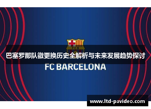 巴塞罗那队徽更换历史全解析与未来发展趋势探讨 巴塞罗那队徽更换历史全解析与未来发展趋势探讨