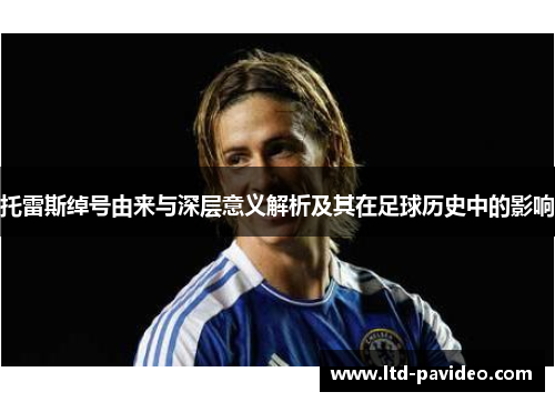 托雷斯绰号由来与深层意义解析及其在足球历史中的影响 托雷斯绰号由来与深层意义解析及其在足球历史中的影响