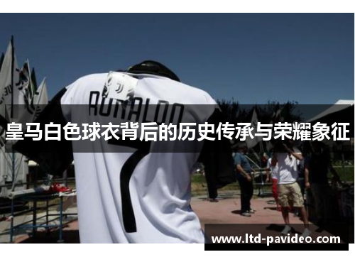 皇马白色球衣背后的历史传承与荣耀象征