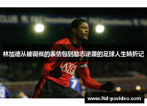 林加德从被调侃的表情包到励志逆袭的足球人生转折记 林加德从被调侃的表情包到励志逆袭的足球人生转折记