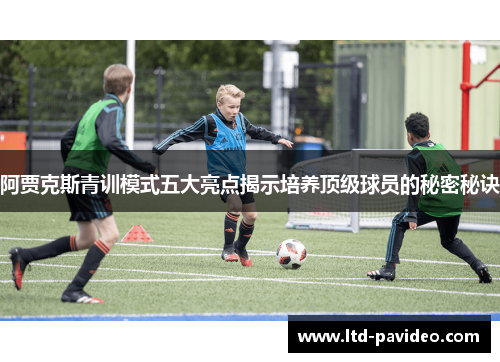 阿贾克斯青训模式五大亮点揭示培养顶级球员的秘密秘诀