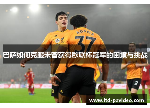 巴萨如何克服未曾获得欧联杯冠军的困境与挑战
