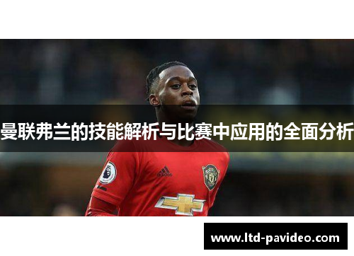 曼联弗兰的技能解析与比赛中应用的全面分析