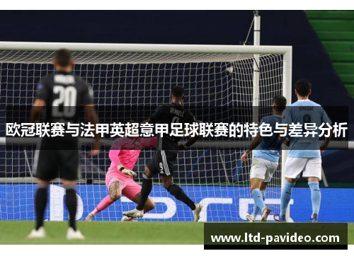 欧冠联赛与法甲英超意甲足球联赛的特色与差异分析