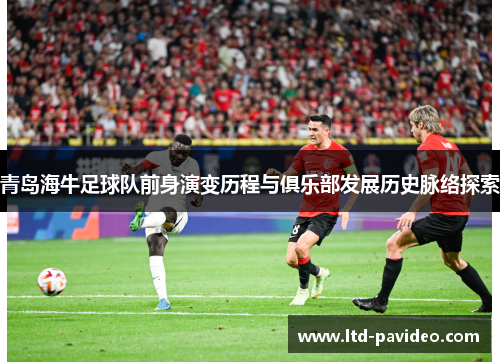 青岛海牛足球队前身演变历程与俱乐部发展历史脉络探索