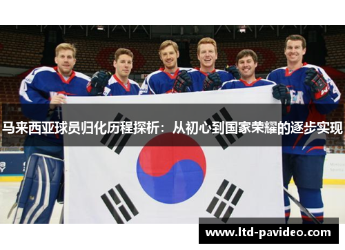 马来西亚球员归化历程探析：从初心到国家荣耀的逐步实现