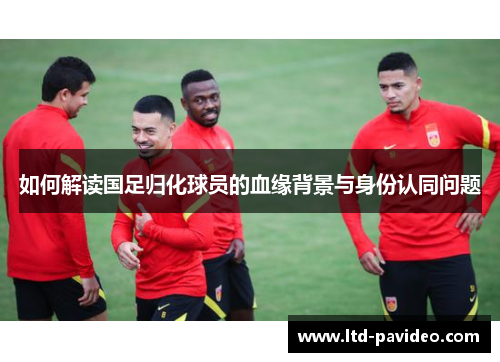 如何解读国足归化球员的血缘背景与身份认同问题