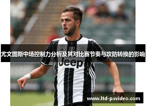 尤文图斯中场控制力分析及其对比赛节奏与攻防转换的影响