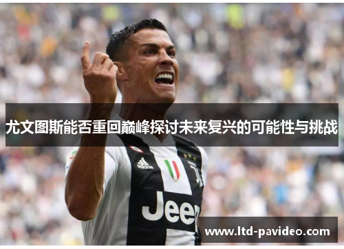 尤文图斯能否重回巅峰探讨未来复兴的可能性与挑战 尤文图斯能否重回巅峰探讨未来复兴的可能性与挑战