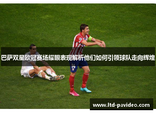巴萨双星欧冠赛场耀眼表现解析他们如何引领球队走向辉煌 巴萨双星欧冠赛场耀眼表现解析他们如何引领球队走向辉煌