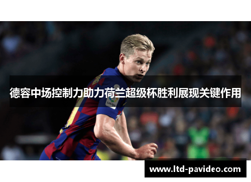 德容中场控制力助力荷兰超级杯胜利展现关键作用