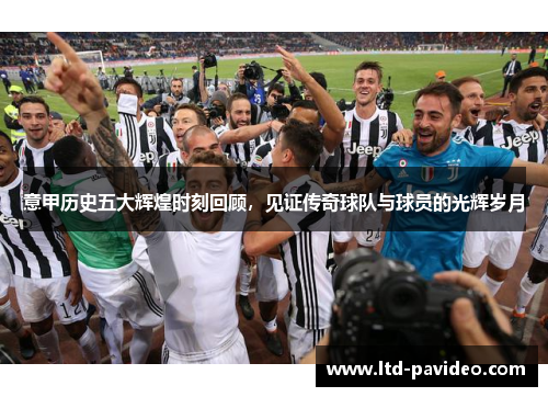 意甲历史五大辉煌时刻回顾，见证传奇球队与球员的光辉岁月