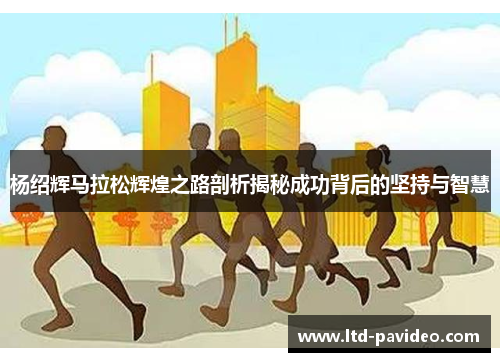 杨绍辉马拉松辉煌之路剖析揭秘成功背后的坚持与智慧