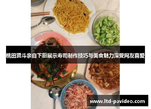 桃田贤斗亲自下厨展示寿司制作技巧与美食魅力深受网友喜爱