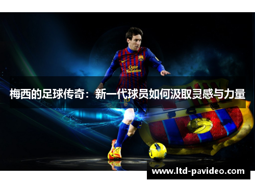 梅西的足球传奇：新一代球员如何汲取灵感与力量