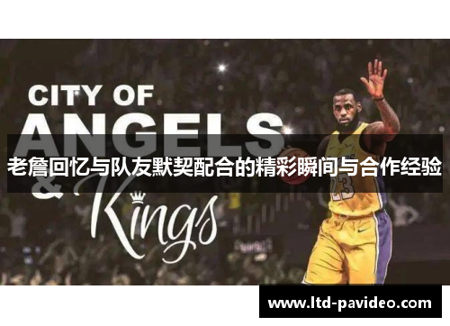 老詹回忆与队友默契配合的精彩瞬间与合作经验