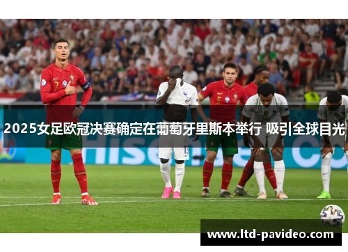 2025女足欧冠决赛确定在葡萄牙里斯本举行 吸引全球目光 2025女足欧冠决赛确定在葡萄牙里斯本举行 吸引全球目光