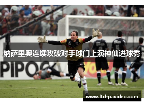 纳萨里奥连续攻破对手球门上演神仙进球秀 纳萨里奥连续攻破对手球门上演神仙进球秀