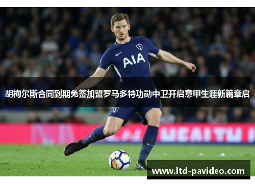 胡梅尔斯合同到期免签加盟罗马多特功勋中卫开启意甲生涯新篇章启