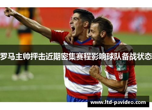 罗马主帅抨击近期密集赛程影响球队备战状态 罗马主帅抨击近期密集赛程影响球队备战状态