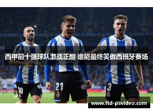西甲前十强球队激战正酣 谁能最终笑傲西班牙赛场