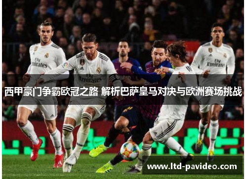 西甲豪门争霸欧冠之路 解析巴萨皇马对决与欧洲赛场挑战 西甲豪门争霸欧冠之路 解析巴萨皇马对决与欧洲赛场挑战