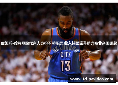 詹姆斯·哈登品牌代言人身份不断拓展 收入持续攀升助力商业帝国崛起 詹姆斯·哈登品牌代言人身份不断拓展 收入持续攀升助力商业帝国崛起