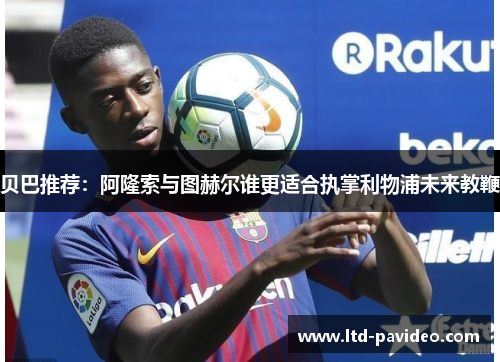 贝巴推荐：阿隆索与图赫尔谁更适合执掌利物浦未来教鞭