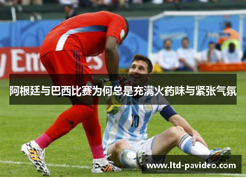 阿根廷与巴西比赛为何总是充满火药味与紧张气氛