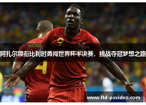 阿扎尔领衔比利时勇闯世界杯半决赛，挑战夺冠梦想之路
