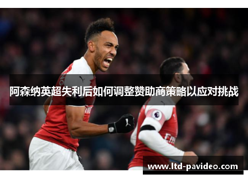 阿森纳英超失利后如何调整赞助商策略以应对挑战