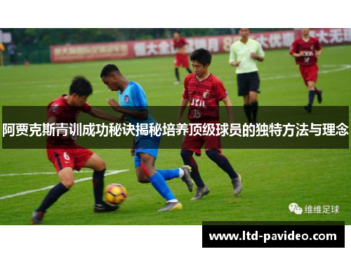 阿贾克斯青训成功秘诀揭秘培养顶级球员的独特方法与理念