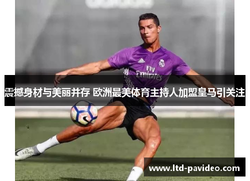 震撼身材与美丽并存 欧洲最美体育主持人加盟皇马引关注