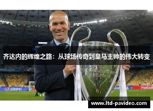 齐达内的辉煌之路:从球场传奇到皇马主帅的伟大转变 齐达内的辉煌之路:从球场传奇到皇马主帅的伟大转变