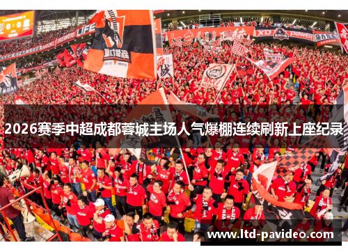 2026赛季中超成都蓉城主场人气爆棚连续刷新上座纪录 2026赛季中超成都蓉城主场人气爆棚连续刷新上座纪录
