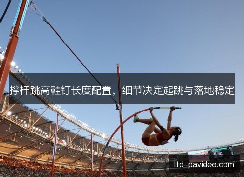 撑杆跳高鞋钉长度配置,细节决定起跳与落地稳定 撑杆跳高鞋钉长度配置,细节决定起跳与落地稳定