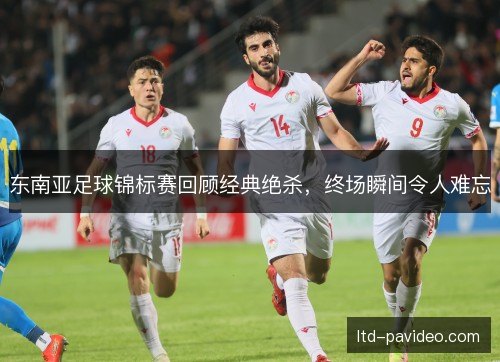 东南亚足球锦标赛回顾经典绝杀,终场瞬间令人难忘 东南亚足球锦标赛回顾经典绝杀,终场瞬间令人难忘
