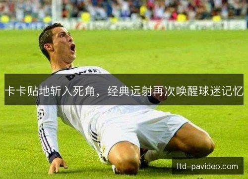 卡卡贴地斩入死角,经典远射再次唤醒球迷记忆 卡卡贴地斩入死角,经典远射再次唤醒球迷记忆