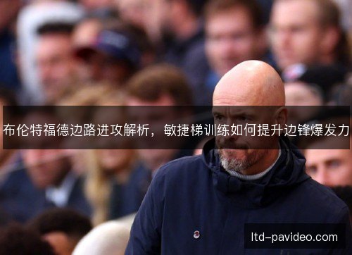 布伦特福德边路进攻解析,敏捷梯训练如何提升边锋爆发力 布伦特福德边路进攻解析,敏捷梯训练如何提升边锋爆发力
