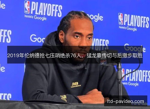 2019年伦纳德抢七压哨绝杀76人，猛龙靠传切与后撤步取胜